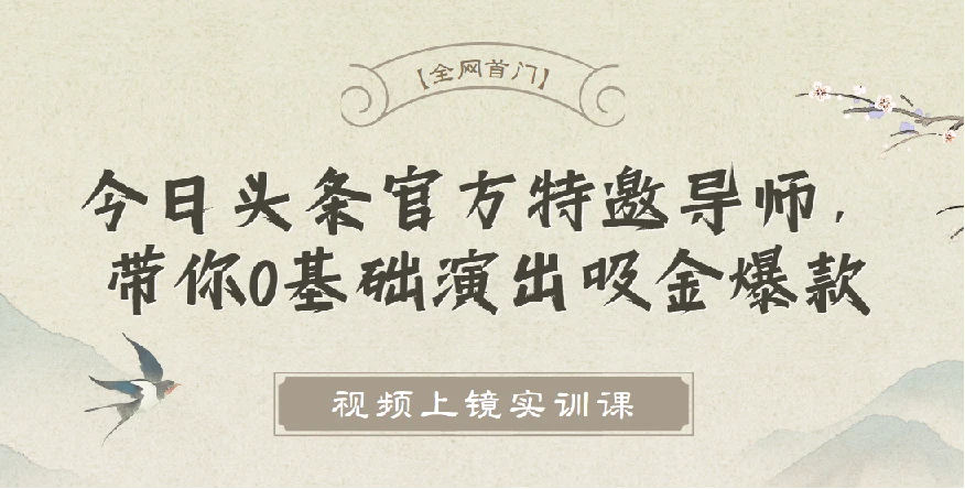 【全网首门】视频上镜实训课：今日头条官方特邀导师，带你0基础演出吸金爆款！