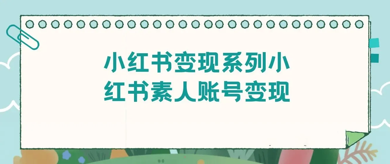 小红书变现系列小红书素人账号变现，7大变现模式总有1个适合你
