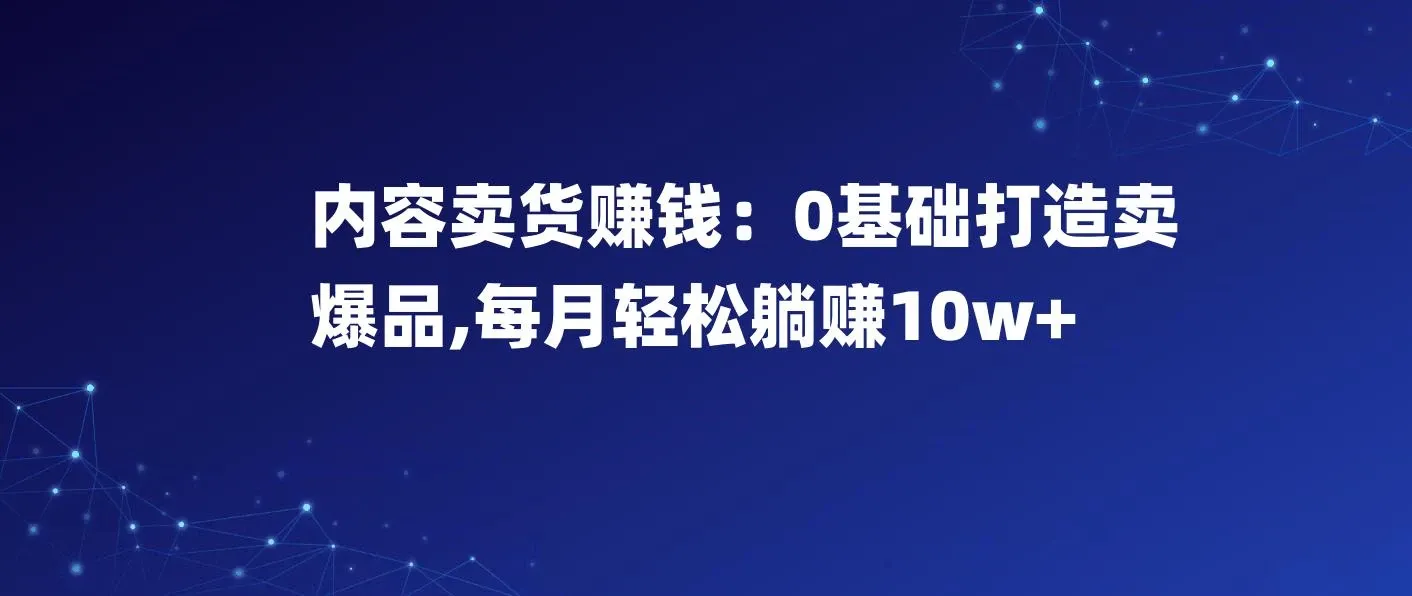 内容卖货赚钱：0基础打造卖爆品，每月轻松躺赚10w+