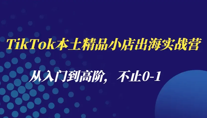 TikTok本土精品小店出海实战营，从入门到高阶，不止0-1
