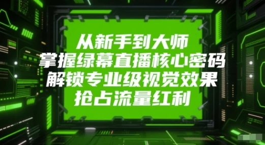 从新手到大师，掌握绿幕直播核心密码！解锁专业级视觉效果，抢占流量红利！