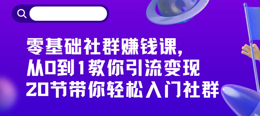 零基础社群赚钱课，从0到1教你引流变现，20节带你轻松入门社群