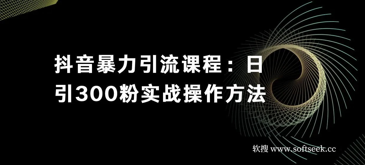抖音暴力引流课程：日引300粉实战操作方法